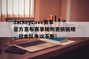 爱游戏-JackeyLove赛事官方发布赛事规则更新新规，日本队争议不断！的简单介绍